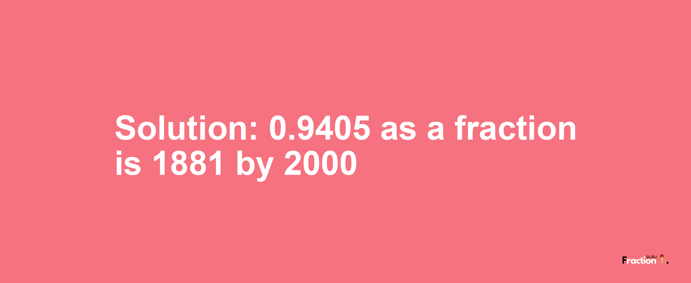 Solution:0.9405 as a fraction is 1881/2000